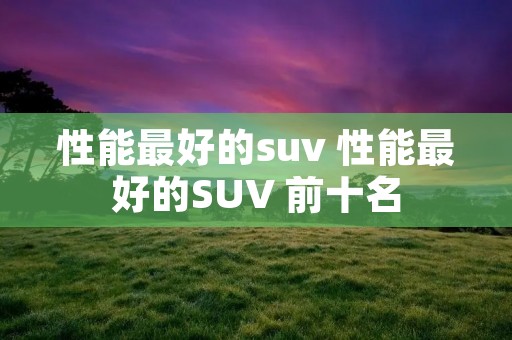 性能最好的suv 性能最好的SUV 前十名 性能最好的suv 性能最好的SUV 前十名