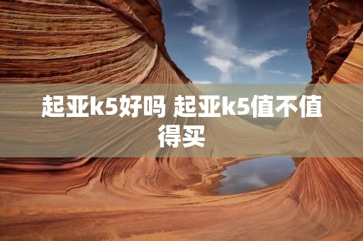 起亚k5好吗 起亚k5值不值得买