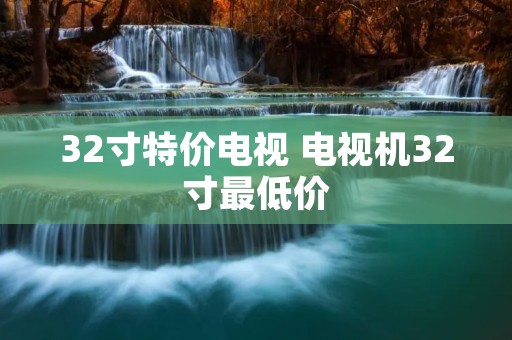 32寸特价电视 电视机32寸最低价