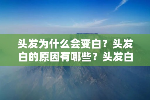 头发为什么会变白?头发白的原因有哪些?头发白是许多人都会面临的问题。在这篇文章中,我们将详细探讨头发变白的原因以及可能的解决方法。