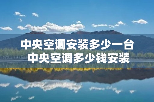 中央空调安装多少一台 中央空调多少钱安装 中央空调安装多少一台 中央空调多少钱安装