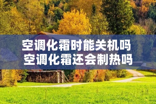 空调化霜时能关机吗 空调化霜还会制热吗 空调化霜时能关机吗 空调化霜还会制热吗