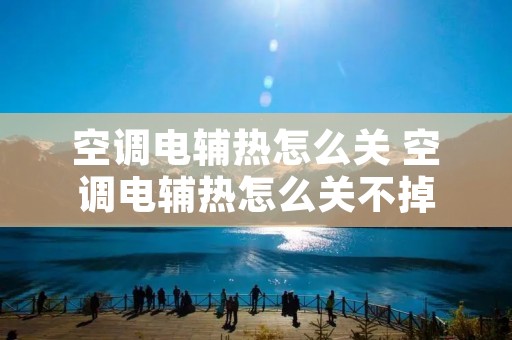 空调电辅热怎么关 空调电辅热怎么关不掉 空调电辅热怎么关 空调电辅热怎么关不掉