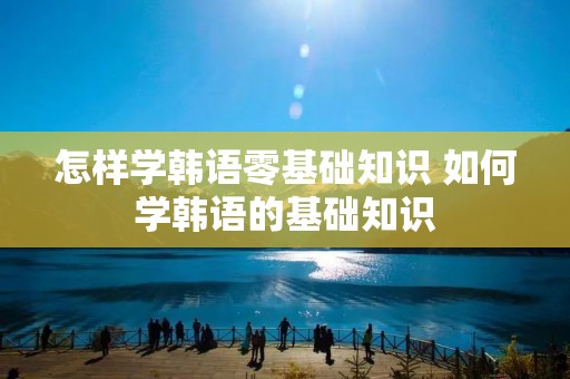 怎样学韩语零基础知识 如何学韩语的基础知识