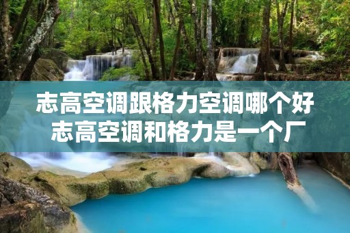 志高空调跟格力空调哪个好 志高空调和格力是一个厂家生产的吗? 志高空调跟格力空调哪个好 志高空调和格力是一个厂家生产的吗?