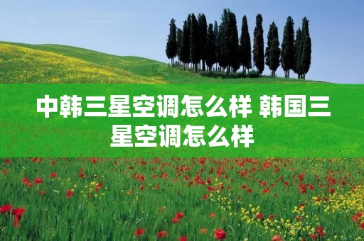 中韩三星空调怎么样 韩国三星空调怎么样 中韩三星空调怎么样 韩国三星空调怎么样