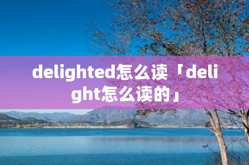 delighted怎么读「delight怎么读的」