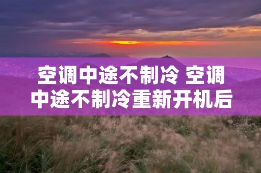 空调中途不制冷 空调中途不制冷重新开机后又制冷了怎么回事 空调中途不制冷 空调中途不制冷重新开机后又制冷了怎么回事