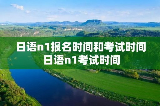 日语n1报名时间和考试时间 日语n1考试时间 日语n1报名时间和考试时间 日语n1考试时间