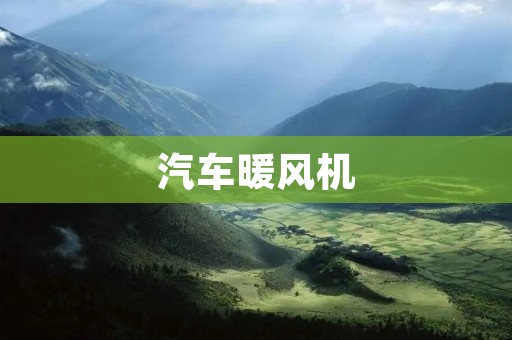 汽车暖风机:为您带来温暖的驾驶体验 汽车暖风机:为您带来温暖的驾驶体验