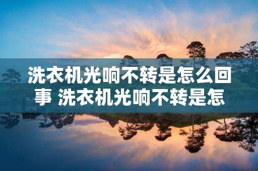 洗衣机光响不转是怎么回事 洗衣机光响不转是怎么回事可以脱水 洗衣机光响不转是怎么回事 洗衣机光响不转是怎么回事可以脱水