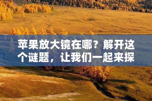 苹果放大镜在哪?解开这个谜题,让我们一起来探索吧!