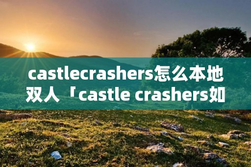 castlecrashers怎么本地双人「castle crashers如何双人」 castlecrashers怎么本地双人「castle crashers如何双人」