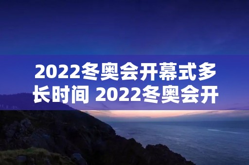 2022冬奥会开幕式多长时间 2022冬奥会开幕式多长时间结束 2022冬奥会开幕式多长时间 2022冬奥会开幕式多长时间结束