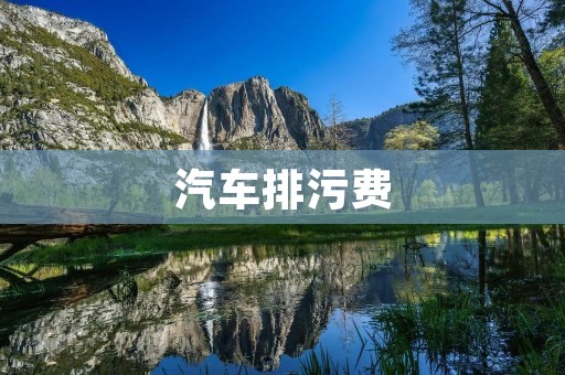 汽车排污费:减少尾气污染的有效手段 汽车排污费:减少尾气污染的有效手段