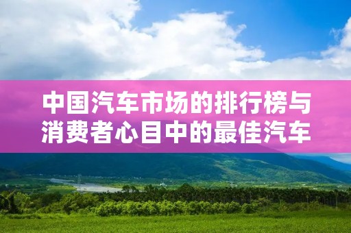 中国汽车市场的排行榜与消费者心目中的最佳汽车选择有着密切的关系。在这个不断发展的行业中，消费者对汽车排行榜的关注度越来越高，因为这可以帮助他们在购买时做出明智的决策。下面将为您介绍中国汽车市场排行榜中的一些热门车型。