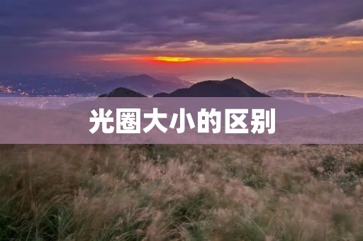 光圈大小的区别:影响摄影成像的重要因素