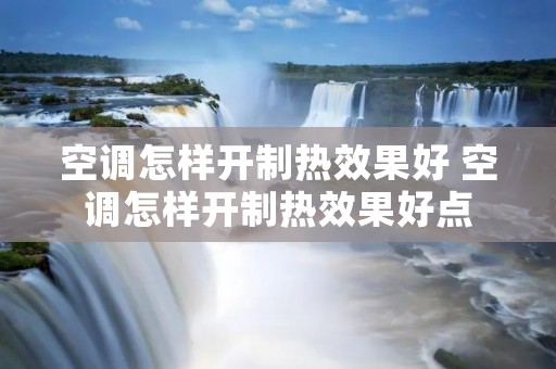 空调怎样开制热效果好 空调怎样开制热效果好点 空调怎样开制热效果好 空调怎样开制热效果好点