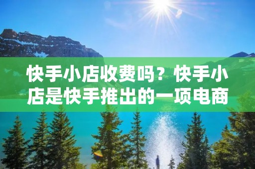 快手小店收费吗?快手小店是快手推出的一项电商服务,为用户提供了一个在快手平台上开设自己的小店并进行销售的机会。那么,快手小店是否收费呢?下面将详细介绍快手小店的费用情况。