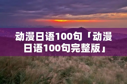 动漫日语100句「动漫日语100句完整版」