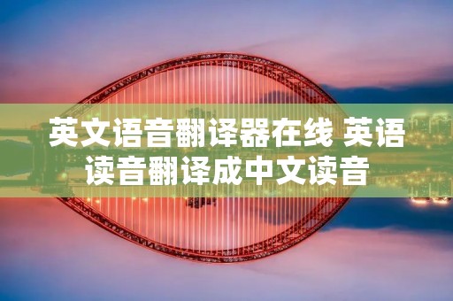 英文语音翻译器在线 英语读音翻译成中文读音