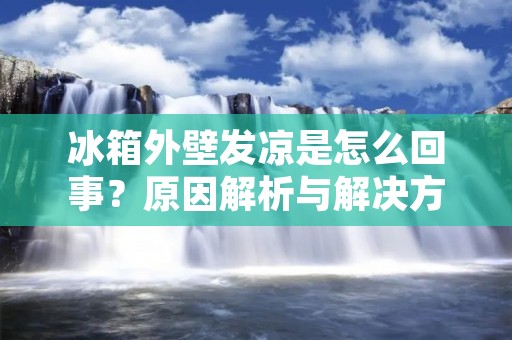 冰箱外壁发凉是怎么回事?原因解析与解决方法 冰箱外壁发凉是怎么回事?原因解析与解决方法