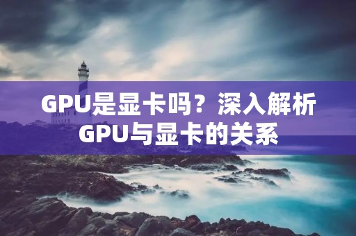 GPU是显卡吗?深入解析GPU与显卡的关系