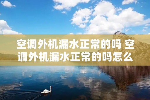 空调外机漏水正常的吗 空调外机漏水正常的吗怎么修 空调外机漏水正常的吗 空调外机漏水正常的吗怎么修