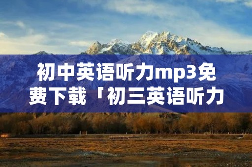 初中英语听力mp3免费下载「初三英语听力mp3」