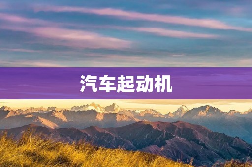 汽车起动机:关键性的发动装置 汽车起动机:关键性的发动装置