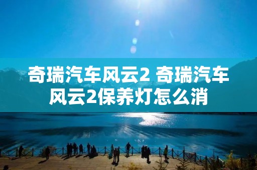 奇瑞汽车风云2 奇瑞汽车风云2保养灯怎么消 奇瑞汽车风云2 奇瑞汽车风云2保养灯怎么消