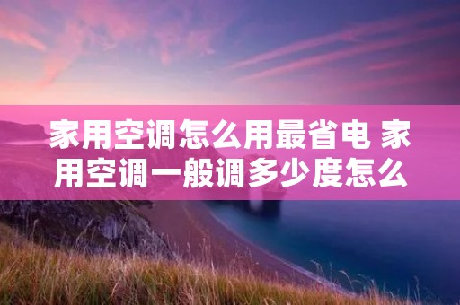 家用空调怎么用最省电 家用空调一般调多少度怎么才能省电