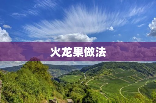 火龙果做法:鲜美多汁的热带水果的制作方法 火龙果做法:鲜美多汁的热带水果的制作方法