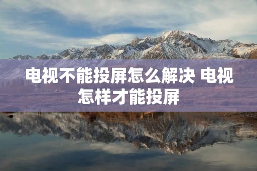 电视不能投屏怎么解决 电视怎样才能投屏