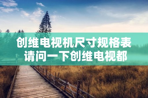 创维电视机尺寸规格表 请问一下创维电视都有多大尺寸的 创维电视机尺寸规格表 请问一下创维电视都有多大尺寸的