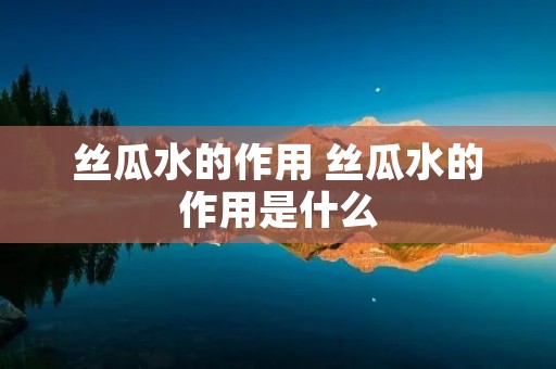 丝瓜水的作用 丝瓜水的作用是什么 丝瓜水的作用 丝瓜水的作用是什么