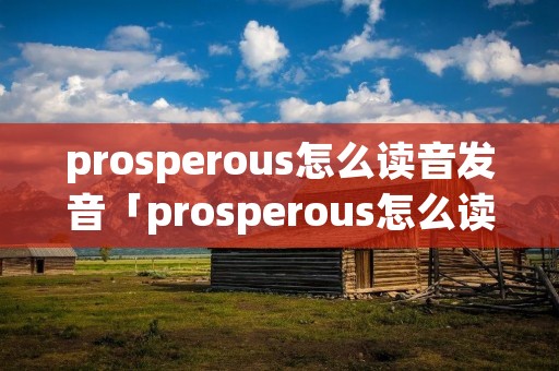 prosperous怎么读音发音「prosperous怎么读音发音英语怎么说」