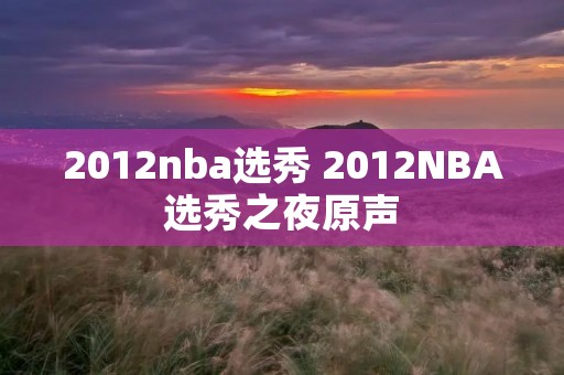 2012nba选秀 2012NBA选秀之夜原声 2012nba选秀 2012NBA选秀之夜原声