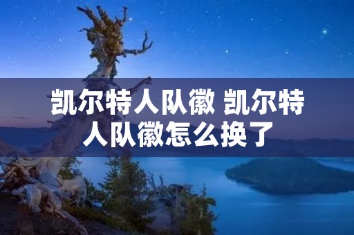 凯尔特人队徽 凯尔特人队徽怎么换了 凯尔特人队徽 凯尔特人队徽怎么换了