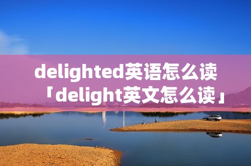 delighted英语怎么读「delight英文怎么读」