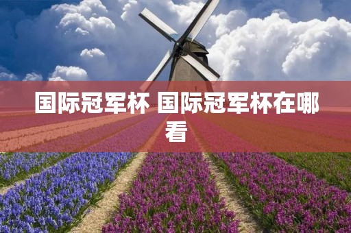 国际冠军杯 国际冠军杯在哪看