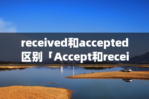 received和accepted区别「Accept和receive区别」