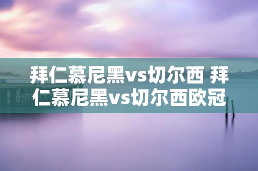 拜仁慕尼黑vs切尔西 拜仁慕尼黑vs切尔西欧冠决赛