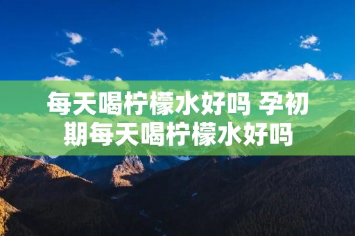 每天喝柠檬水好吗 孕初期每天喝柠檬水好吗