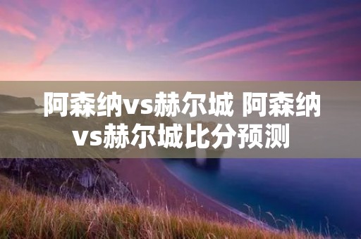 阿森纳vs赫尔城 阿森纳vs赫尔城比分预测