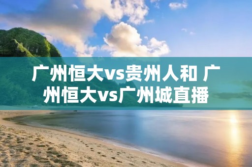 广州恒大vs贵州人和 广州恒大vs广州城直播 广州恒大vs贵州人和 广州恒大vs广州城直播