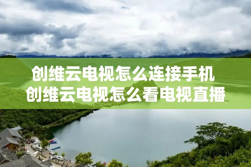 创维云电视怎么连接手机 创维云电视怎么看电视直播