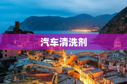 汽车清洗剂：为您的爱车带来全新的清洁体验
