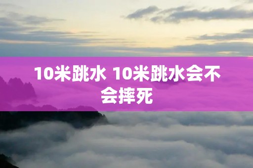 10米跳水 10米跳水会不会摔死 10米跳水 10米跳水会不会摔死