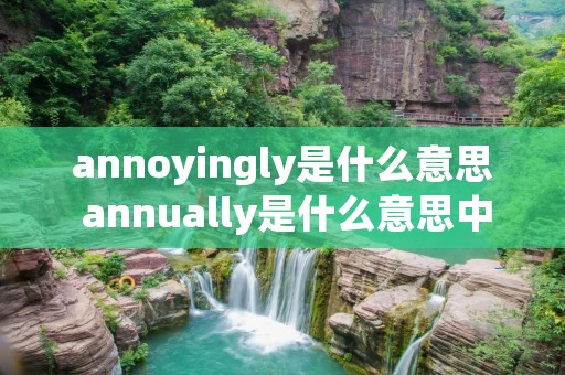annoyingly是什么意思 annually是什么意思中文